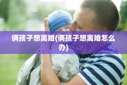 俩孩子想离婚(俩孩子想离婚怎么办) 俩孩子想离婚(俩孩子想离婚怎么办)