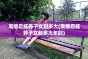 离婚后抚养子女到多大(离婚后抚养子女到多大年龄)