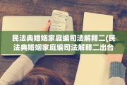 民法典婚姻家庭编司法解释二(民法典婚姻家庭编司法解释二出台了吗?)