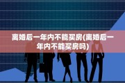 离婚后一年内不能买房(离婚后一年内不能买房吗)