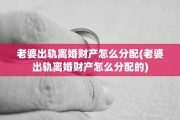 老婆出轨离婚财产怎么分配(老婆出轨离婚财产怎么分配的)