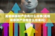 离婚转移财产会有什么结果(离婚转移财产会有什么结果吗)
