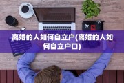 离婚的人如何自立户(离婚的人如何自立户口)