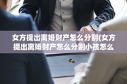 女方提出离婚财产怎么分割(女方提出离婚财产怎么分割小孩怎么抚养)