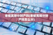 老板离婚分财产吗(老板离婚分财产吗怎么分)
