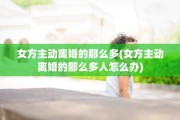 女方主动离婚的那么多(女方主动离婚的那么多人怎么办)
