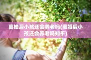 离婚后小孩还会养老吗(离婚后小孩还会养老吗知乎)