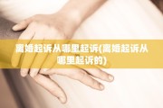 离婚起诉从哪里起诉(离婚起诉从哪里起诉的)
