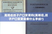 离婚后孩子户口变更吗(离婚后,孩子户口变更需要什么手续?)