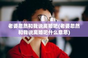 老婆忽然和我说离婚吧(老婆忽然和我说离婚吧什么意思)