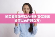 吵架要离婚可以允许吗(吵架要离婚可以允许吗女方)