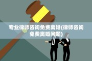 专业律师咨询免费离婚(律师咨询免费离婚问题)