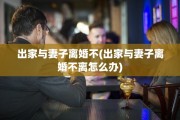 出家与妻子离婚不(出家与妻子离婚不离怎么办)