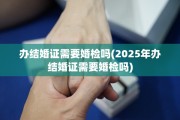 办结婚证需要婚检吗(2025年办结婚证需要婚检吗)