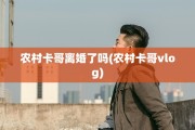 农村卡哥离婚了吗(农村卡哥vlog)