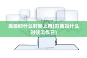 离婚那什么时候上班(办离婚什么时候工作日)