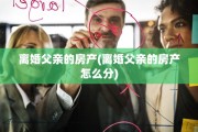 离婚父亲的房产(离婚父亲的房产怎么分)