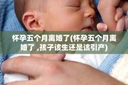 怀孕五个月离婚了(怀孕五个月离婚了 ,孩子该生还是该引产)