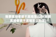 我要离婚老婆不离婚怎么办(我要离婚老婆不离婚怎么办呢)