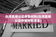 台湾离婚公证所需材料(台湾离婚公证所需材料清单)