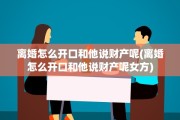 离婚怎么开口和他说财产呢(离婚怎么开口和他说财产呢女方)