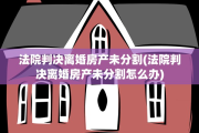 法院判决离婚房产未分割(法院判决离婚房产未分割怎么办)