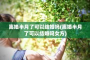离婚半月了可以结婚吗(离婚半月了可以结婚吗女方)