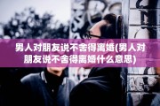 男人对朋友说不舍得离婚(男人对朋友说不舍得离婚什么意思)