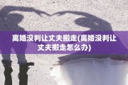 离婚没判让丈夫搬走(离婚没判让丈夫搬走怎么办)