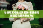 老婆想离婚还给我要钱(老婆想离婚还给我要钱怎么办)