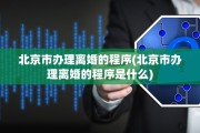 北京市办理离婚的程序(北京市办理离婚的程序是什么)