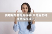 离婚后怎样拒绝探视(离婚后怎样拒绝探视孩子)