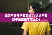 媳妇不看孩子要离婚了(媳妇不看孩子要离婚了怎么办)