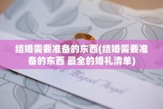 结婚需要准备的东西(结婚需要准备的东西 最全的婚礼清单)