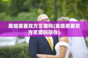 离婚需要双方见面吗(离婚需要双方见面吗现在)