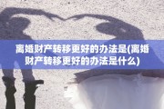 离婚财产转移更好的办法是(离婚财产转移更好的办法是什么)