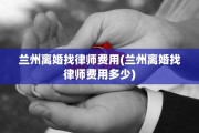 兰州离婚找律师费用(兰州离婚找律师费用多少)