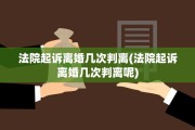 法院起诉离婚几次判离(法院起诉离婚几次判离呢)