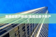 离婚后房产析权(离婚后房子析产)