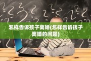 怎样告诉孩子离婚(怎样告诉孩子离婚的问题)