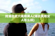 找湖北武穴离婚男人(湖北离婚女人怎么样)