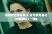 离婚女方要死要活(离婚女方要死要活要毁了一切)