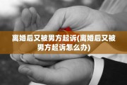 离婚后又被男方起诉(离婚后又被男方起诉怎么办)