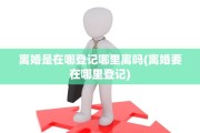 离婚是在哪登记哪里离吗(离婚要在哪里登记)