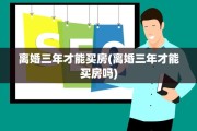 离婚三年才能买房(离婚三年才能买房吗)