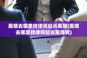 离婚去哪里找律师起诉离婚(离婚去哪里找律师起诉离婚呢)