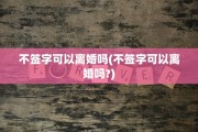 不签字可以离婚吗(不签字可以离婚吗?)