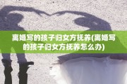 离婚写的孩子归女方抚养(离婚写的孩子归女方抚养怎么办)