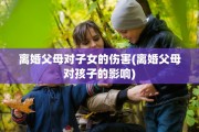 离婚父母对子女的伤害(离婚父母对孩子的影响)
