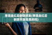 李现走红后删除好友(李现走红后删除好友是真的吗)